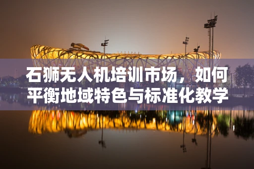 石狮无人机培训市场，如何平衡地域特色与标准化教学？