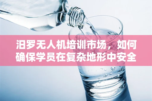 汨罗无人机培训市场，如何确保学员在复杂地形中安全操作？