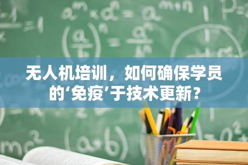 无人机培训，如何确保学员的‘免疫’于技术更新？