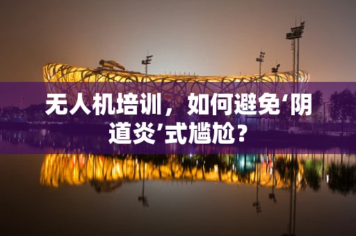 无人机培训，如何避免‘阴道炎’式尴尬？