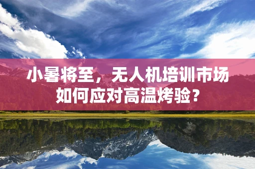 小暑将至，无人机培训市场如何应对高温烤验？