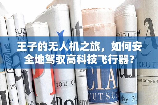 王子的无人机之旅，如何安全地驾驭高科技飞行器？