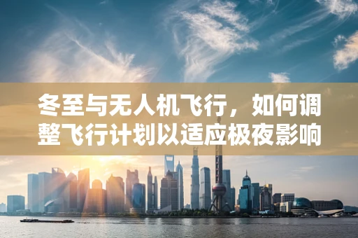 冬至与无人机飞行，如何调整飞行计划以适应极夜影响？