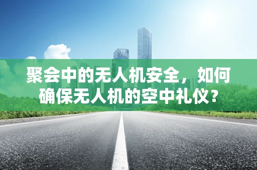 聚会中的无人机安全，如何确保无人机的空中礼仪？