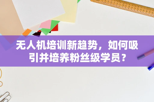 无人机培训新趋势，如何吸引并培养粉丝级学员？