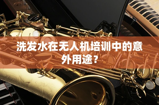 洗发水在无人机培训中的意外用途？