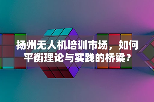 扬州无人机培训市场，如何平衡理论与实践的桥梁？