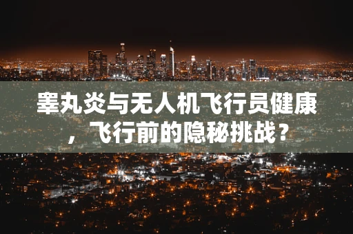 睾丸炎与无人机飞行员健康，飞行前的隐秘挑战？