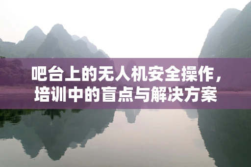 吧台上的无人机安全操作，培训中的盲点与解决方案