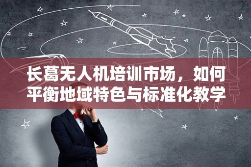 长葛无人机培训市场，如何平衡地域特色与标准化教学？