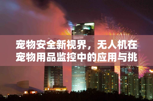 宠物安全新视界，无人机在宠物用品监控中的应用与挑战？