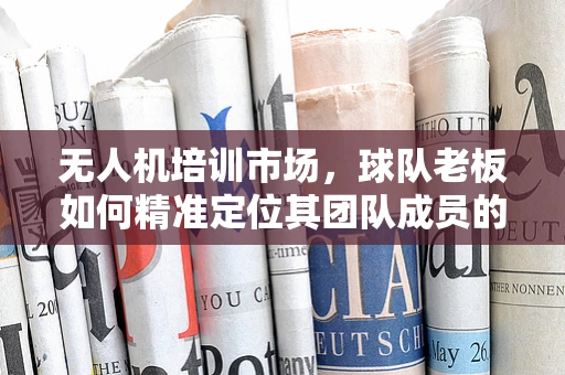 无人机培训市场，球队老板如何精准定位其团队成员的培训需求？