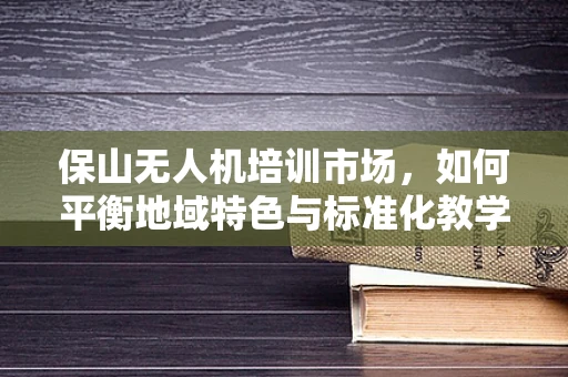 保山无人机培训市场，如何平衡地域特色与标准化教学？