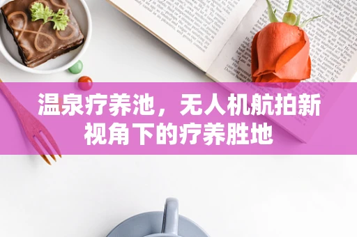 温泉疗养池，无人机航拍新视角下的疗养胜地