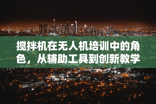 搅拌机在无人机培训中的角色，从辅助工具到创新教学平台？