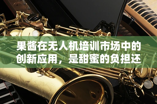 果酱在无人机培训市场中的创新应用，是甜蜜的负担还是技术新宠？