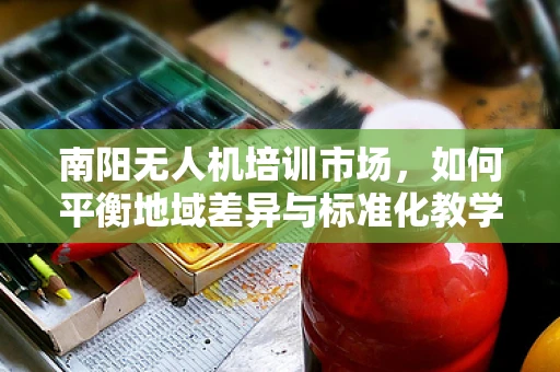 南阳无人机培训市场，如何平衡地域差异与标准化教学？