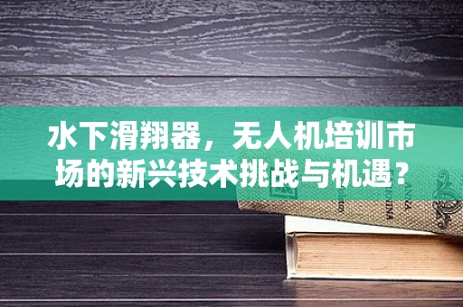 水下滑翔器，无人机培训市场的新兴技术挑战与机遇？