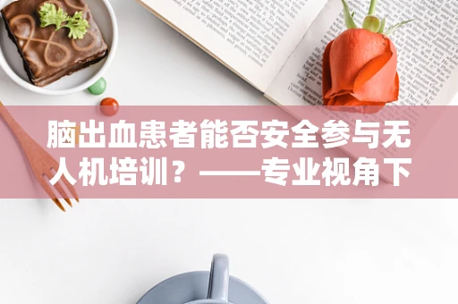 脑出血患者能否安全参与无人机培训？——专业视角下的安全考量
