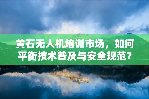 黄石无人机培训市场，如何平衡技术普及与安全规范？