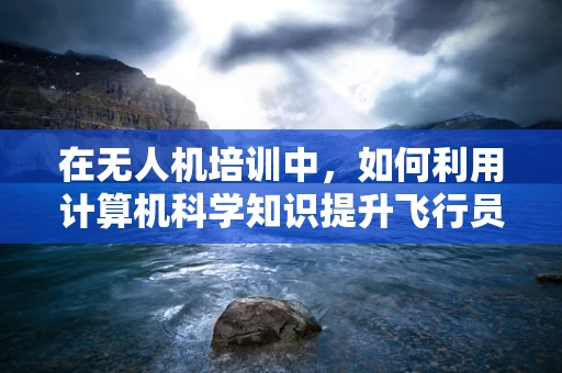 在无人机培训中，如何利用计算机科学知识提升飞行员的编程与数据分析能力？