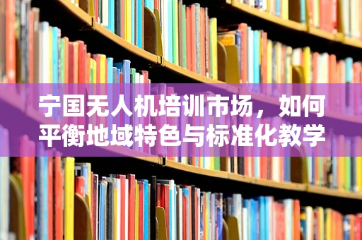 宁国无人机培训市场，如何平衡地域特色与标准化教学？