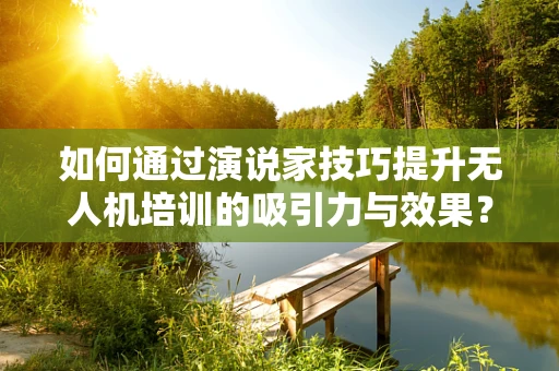 如何通过演说家技巧提升无人机培训的吸引力与效果？