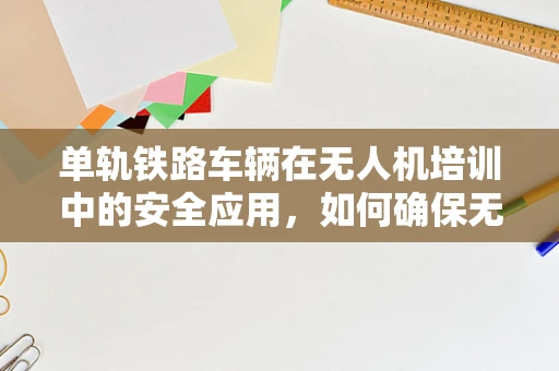 单轨铁路车辆在无人机培训中的安全应用，如何确保无缝对接？