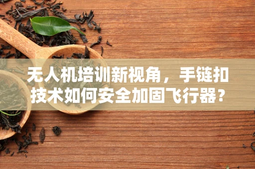 无人机培训新视角，手链扣技术如何安全加固飞行器？