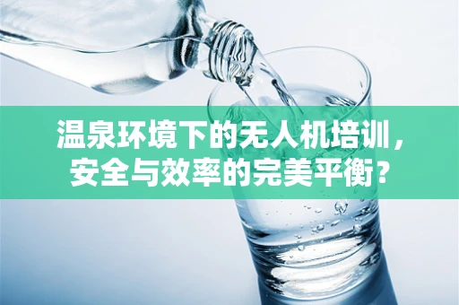 温泉环境下的无人机培训，安全与效率的完美平衡？