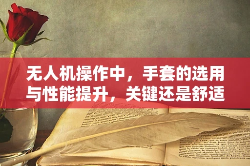 无人机操作中，手套的选用与性能提升，关键还是舒适与防护的平衡？