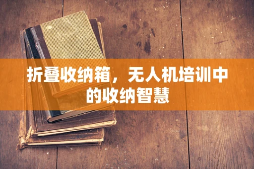 折叠收纳箱，无人机培训中的收纳智慧