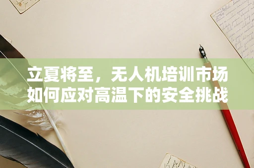 立夏将至，无人机培训市场如何应对高温下的安全挑战？