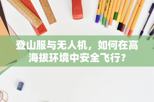 登山服与无人机，如何在高海拔环境中安全飞行？