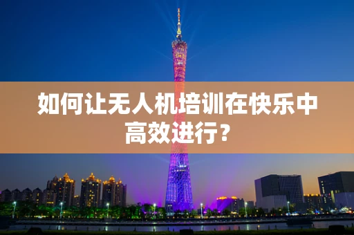 如何让无人机培训在快乐中高效进行？
