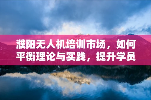 濮阳无人机培训市场，如何平衡理论与实践，提升学员实操能力？