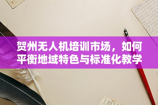 贺州无人机培训市场，如何平衡地域特色与标准化教学？