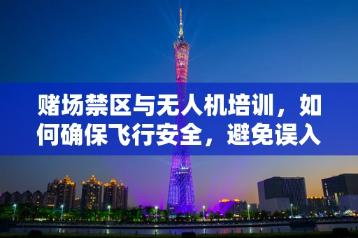 赌场禁区与无人机培训，如何确保飞行安全，避免误入非法空域？