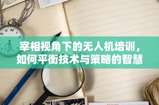 宰相视角下的无人机培训，如何平衡技术与策略的智慧传承？