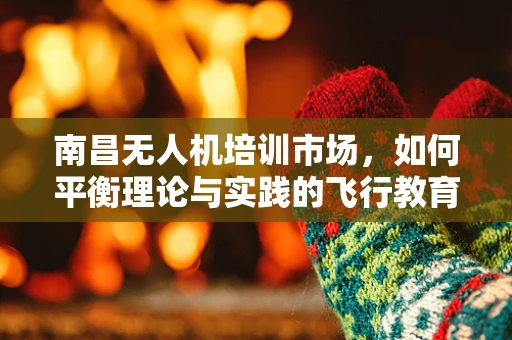 南昌无人机培训市场，如何平衡理论与实践的飞行教育？