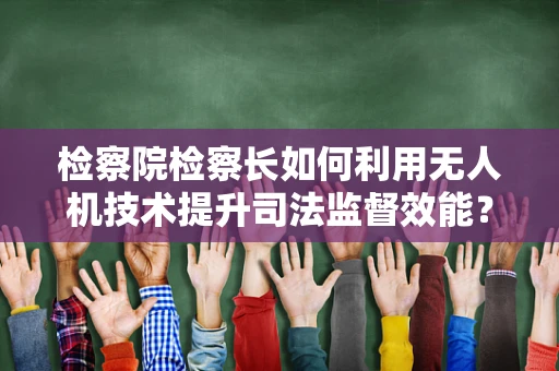 检察院检察长如何利用无人机技术提升司法监督效能？