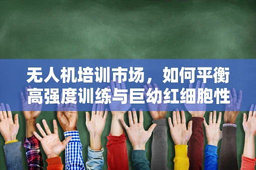 无人机培训市场，如何平衡高强度训练与巨幼红细胞性贫血风险？