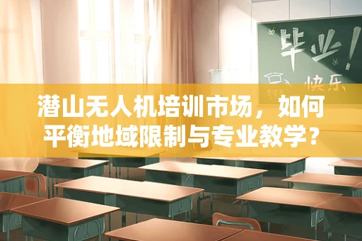潜山无人机培训市场，如何平衡地域限制与专业教学？