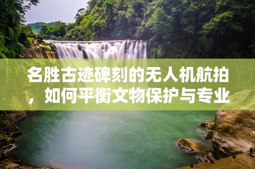名胜古迹碑刻的无人机航拍，如何平衡文物保护与专业培训需求？