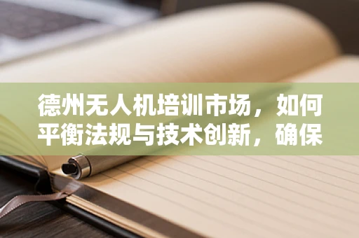 德州无人机培训市场，如何平衡法规与技术创新，确保安全高效的教学？