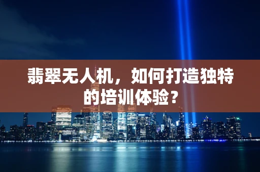 翡翠无人机，如何打造独特的培训体验？