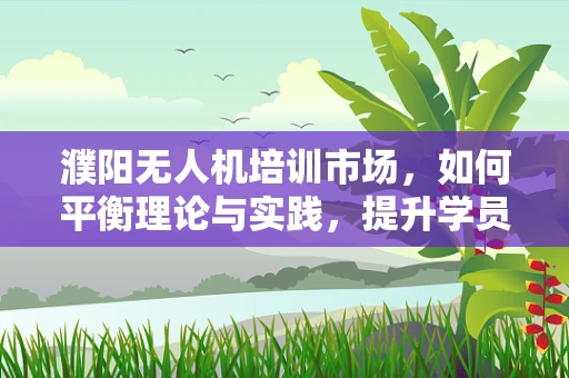 濮阳无人机培训市场，如何平衡理论与实践，提升学员实操能力？