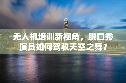 无人机培训新视角，脱口秀演员如何驾驭天空之舞？