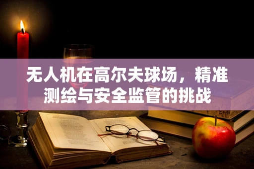 无人机在高尔夫球场，精准测绘与安全监管的挑战