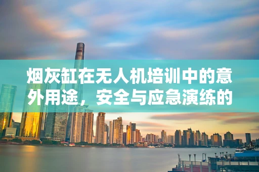 烟灰缸在无人机培训中的意外用途，安全与应急演练的巧妙工具